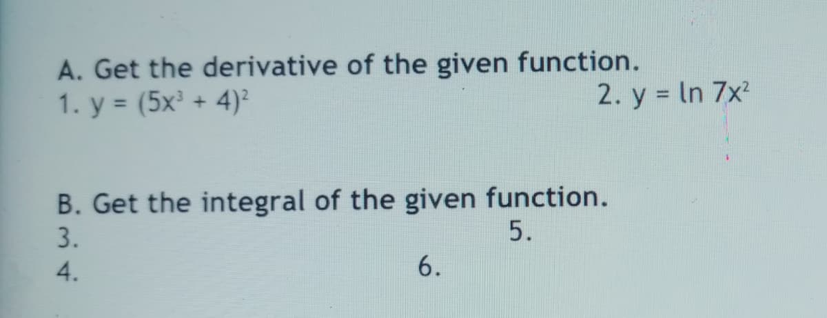 A. Get the derivative of the given function.
1. y = (5x³ + 4)²
2. y = In 7x
%3D
B. Get the integral of the given function.
3.
5.
4.
6.
