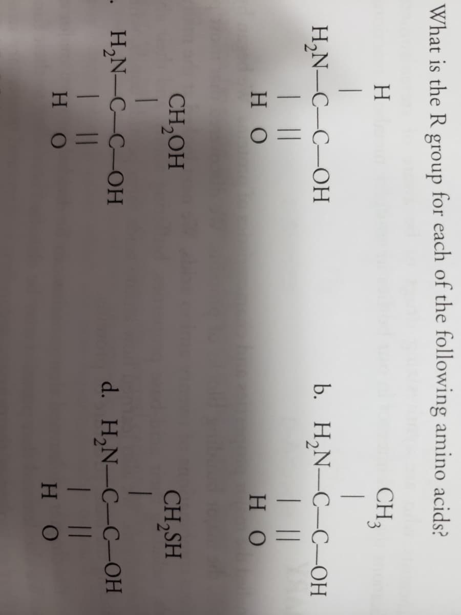 What is the R group for each of the following amino acids?
CH3
b. Н.N—C—С-ОН
||
H,N-C-C-OH
но
но
CH,OH
CH,SH
. Н.N-C-С -ОН
||
d. H,N-C-C-OH
||
но
но
