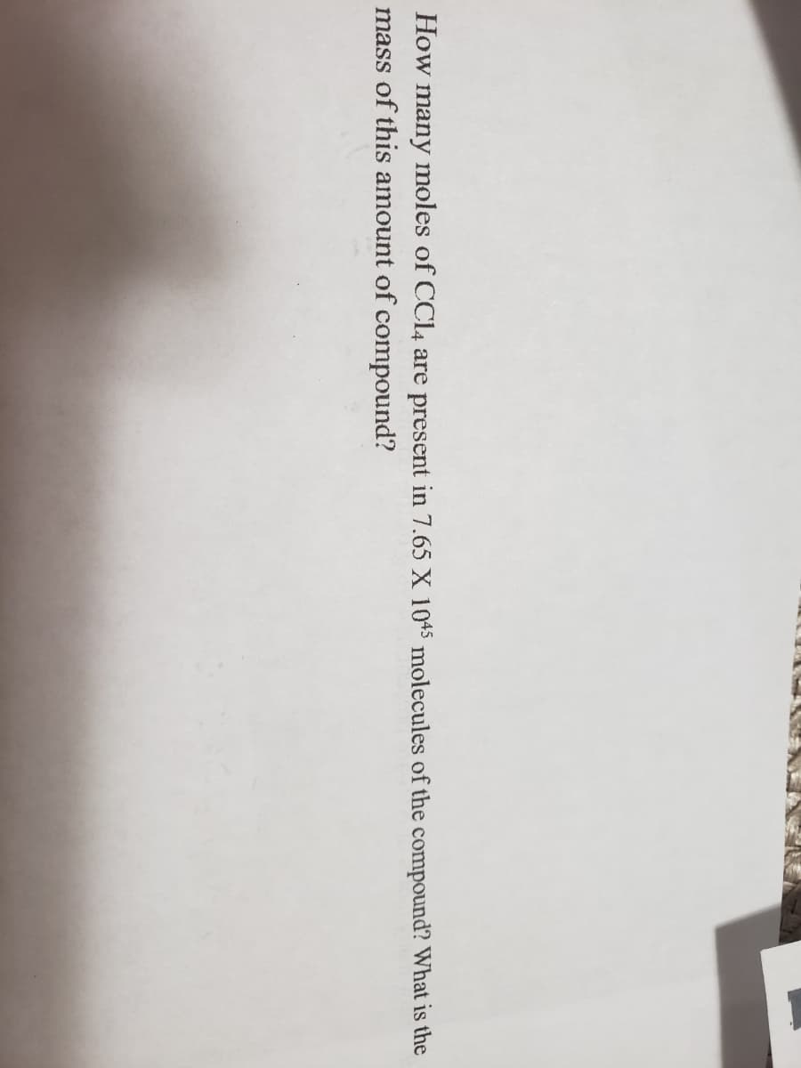 How many moles of CCL4 are present in 7.65 X 1045 molecules of the compound? What is the
mass of this amount of compound?
