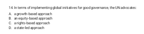 14. In terms of implementing global initiatives for good governance, the UN advocates:
A. a growth-based approach
B. an equity-based approach
C. a rights-based approach
D. a state-led approach