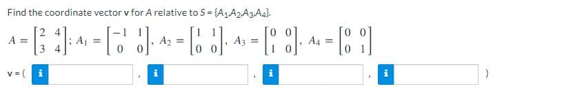 Find the coordinate vector v for A relative to S = {A1A2A3.A4).
2 4
A1
3 4
1
A =
A2
A3
A4
v = (
