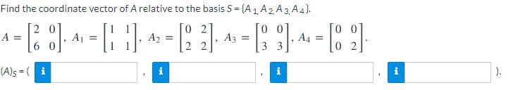 Find the coordinate vector of A relative to the basis S = {A 1 A2 A3, A4).
[O 2
0 0
A =
Aj =
A2 =
Az =
A4 =
2 2
3 3
(A)s = ( i
i
).
