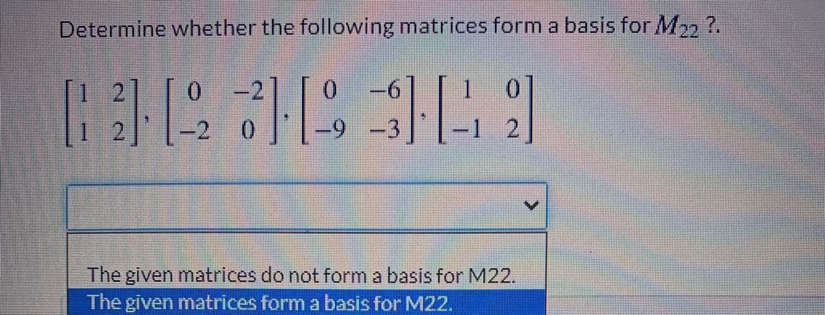 Determine whether the following matrices form a basis for M22 ?.
121
2
0.
9.
1
-9
6.
2 ]
The given matrices do not form a basis for M22.
The given matrices form a basis for M22.
