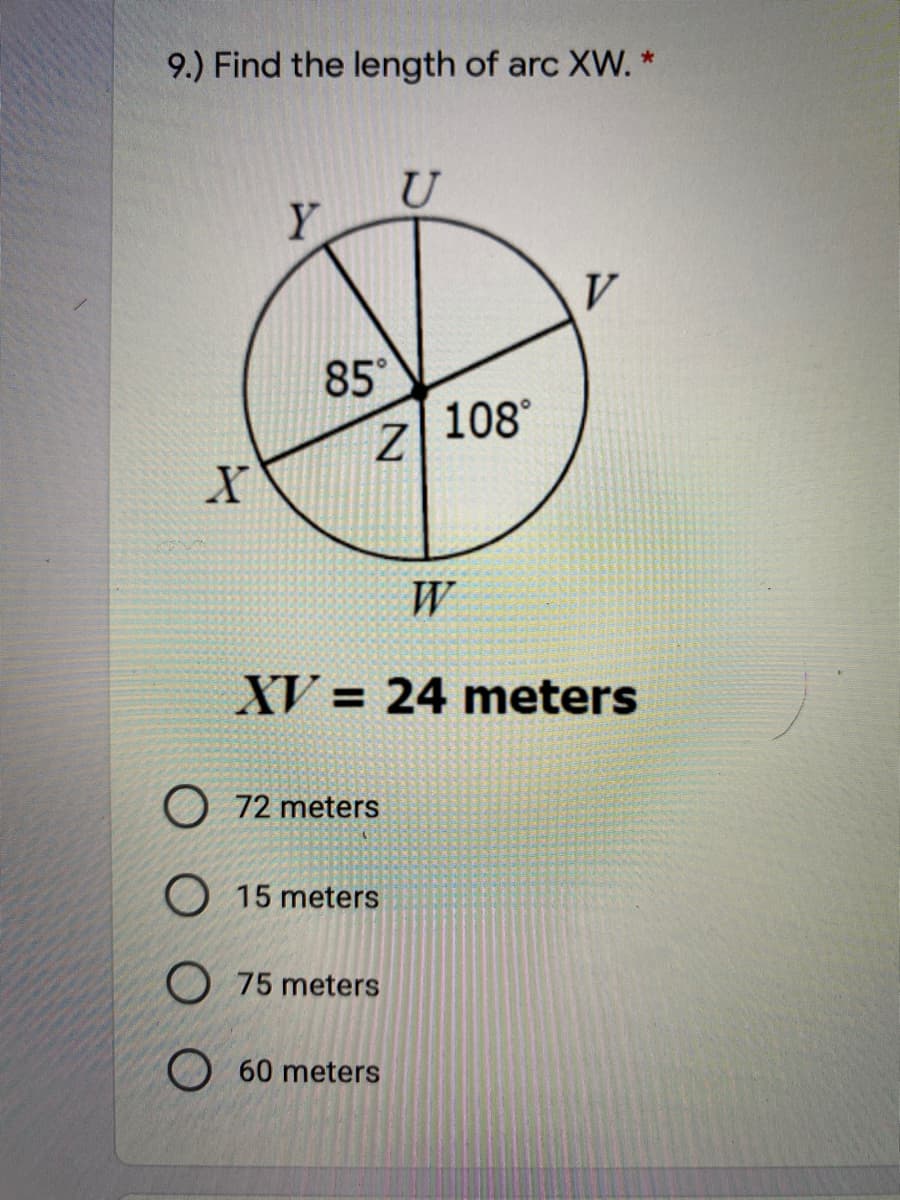 9.) Find the length of arc XW. *
Y
85
108°
W
XV = 24 meters
%3D
O 72 meters
O 15 meters
O 75 meters
O 60 meters
