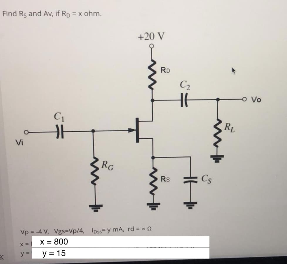 Find Rs and Av, if Rp = x ohm.
+20 V
RD
C2
o Vo
C1
RL
Vi
RG
Cs
Rs
Vp = -4 V, Vgs3DVp/4, Ipss= y mA, rd
X = 800
X =
y =
y = 15
