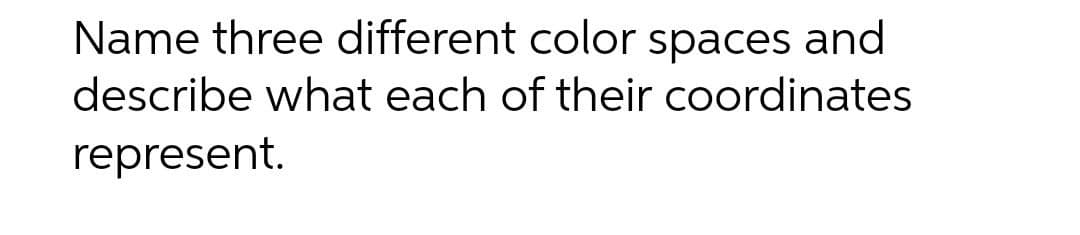 Name three different color spaces and
describe what each of their coordinates
represent.
