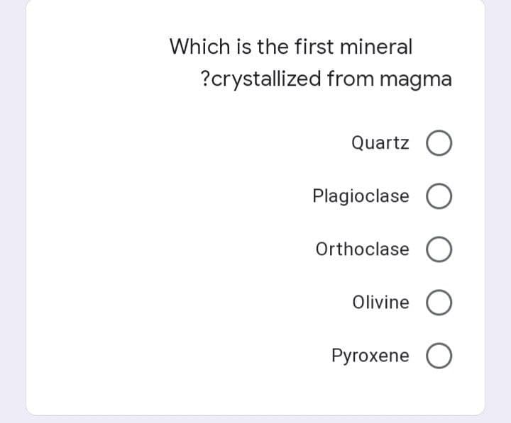 Which is the first mineral
?crystallized from magma
Quartz O
Plagioclase O
Orthoclase O
Olivine O
Pyroxene O