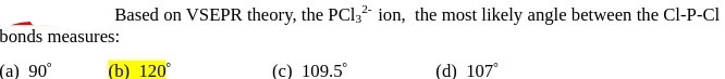 Based on VSEPR theory, the PCl,² ion, the most likely angle between the Cl-P-Cl
bonds measures:
(a) 90°
(b) 120°
(c) 109.5°
(d) 107°
