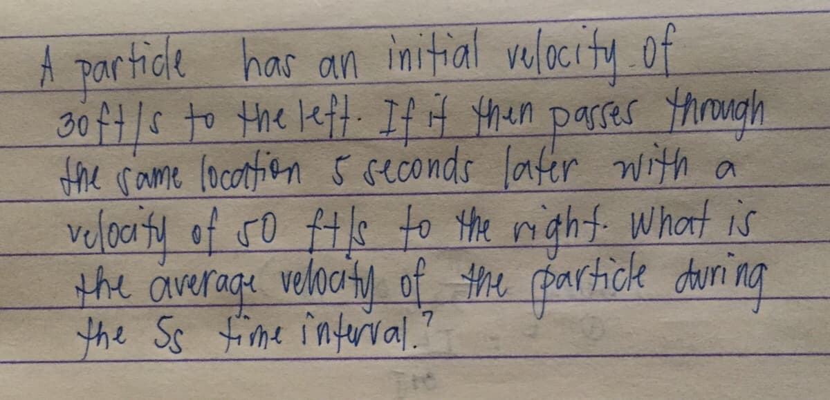 A partide has an initial velocity .of
30 ft|s to Hhe left. If H then parses Yhrouah
the rame locotfien 5 seconds lafer with a
velocity of 5o ft!s to Yhe might. what is
the average veloaity of the partick during
the Ss fime înfurval.
