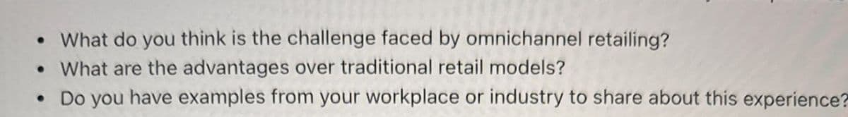 • What do you think is the challenge faced by omnichannel retailing?
• What are the advantages over traditional retail models?
• Do you have examples from your workplace or industry to share about this experience?