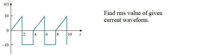 i(t)
Find rms value of given
HAA.
10
current waveform.
2
8 10
-10
