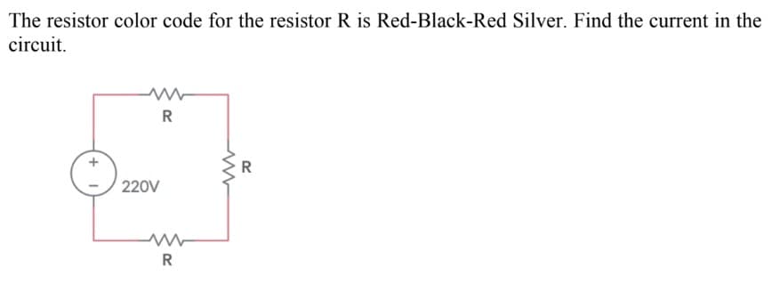 The resistor color code for the resistor R is Red-Black-Red Silver. Find the current in the
circuit.
220V
R
R
R