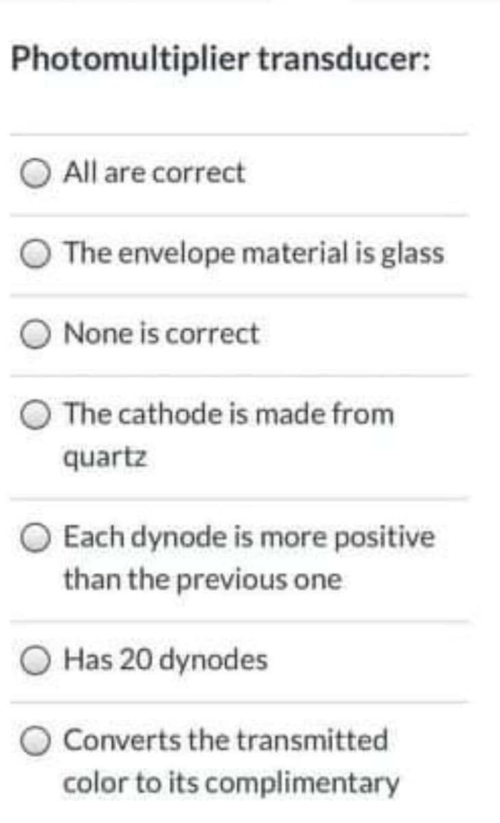 Photomultiplier transducer:
All are correct
The envelope material is glass
None is correct
The cathode is made from
quartz
Each dynode is more positive
than the previous one
Has 20 dynodes
Converts the transmitted
color to its complimentary
