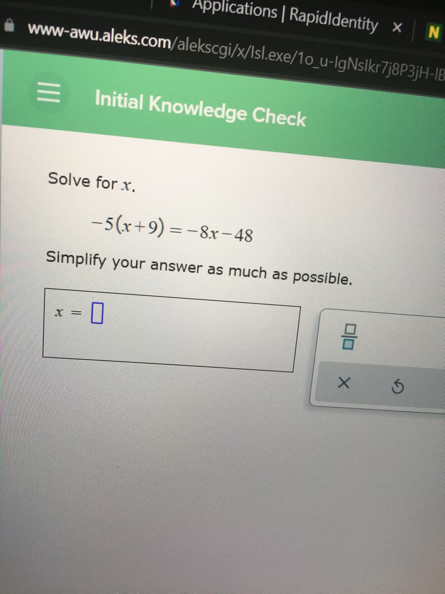 Applications | Rapidldentity x
i www-awu.aleks.com/alekscgi/x/Isl.exe/10_u-IgNslkr7j8P3jH-IB
Initial Knowledge Check
Solve for x.
-5(x+9) = -8xr-48
%3D
Simplify your answer as much as possible.
X =
