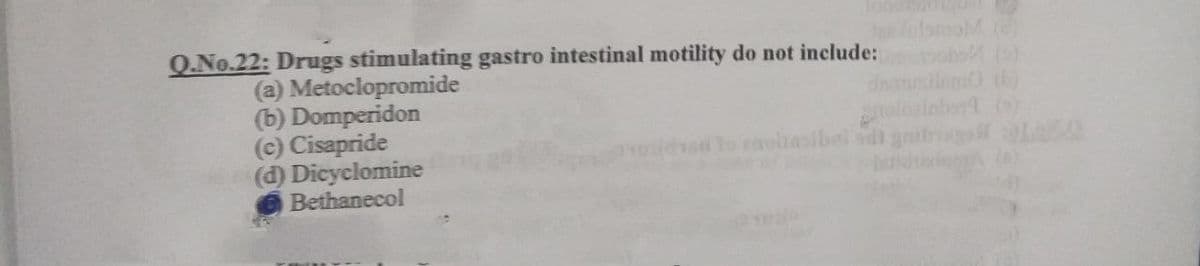 Q.No.22: Drugs stimulating gastro intestinal motility do not include:
olotmoM
(a) Metoclopromide
(b) Domperidon
(c) Cisapride
(d) Dicyclomine
Bethanecol
oloslebrt (o)
anifnag L0
d lo caolaslbai
