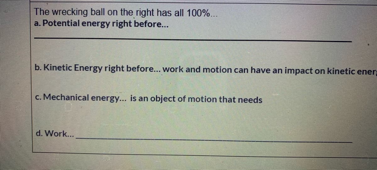 The wrecking ball on the right has all 100%.
a. Potential energy right before...
b. Kinetic Energy right before... work and motion can have an impact on kinetic ener
c. Mechanical energy... is an object of motion that needs
d. Work...
