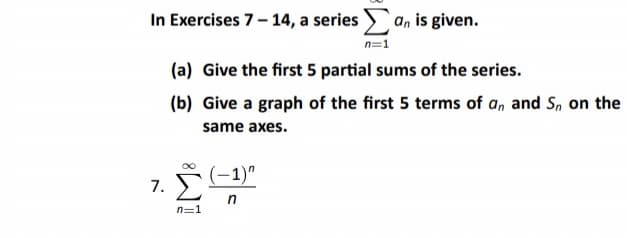 In Exercises 7-14, a series an is given.
(a) Give the first 5 partial sums of the series.
(b) Give a graph of the first 5 terms of an and S, on the
same axes.
7.
n=1
(-1)"
n