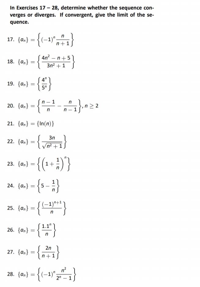 In Exercises 17 -28, determine whether the sequence con-
verges or diverges. If convergent, give the limit of the se-
quence.
17.
{an} = {(-1)", +1}
18. {n} = {
19. {an}
20. {an}
23. {an}
=
n 1
-{^-¹
n
21. {an} = {In(n)}
3n
22. {0} = {√3³41}
{an}
n² +
25. {an}
=
4n²n+5
3n²+1
4
5n
24. {0} = {5-1}
{an}
26. {an} =
= {(++)}
(-1)^+¹
n
=
= {{
1.1"
n
2n
27. {n} = {²+1}
n
28. {an} = {(-1)^z
n²
2n.
n
²₁},22
-
1