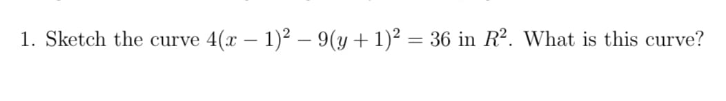 1. Sketch the curve 4(x − 1)² — 9(y + 1)² = 36 in R². What is this curve?
-