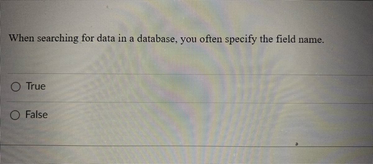 When searching for data in a database, you often specify the field name.
True
O False