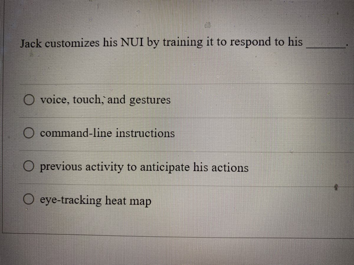 Jack customizes his NUI by training it to respond to his
O voice, touch, and gestures
command-line instructions
O previous activity to anticipate his actions
O eye-tracking heat map