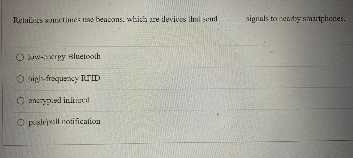 Retailers sometimes use beacons, which are devices that send
O low-energy Bluetooth
O high-frequency RFID
O encrypted infrared
O push/pull notification
signals to nearby smartphones.