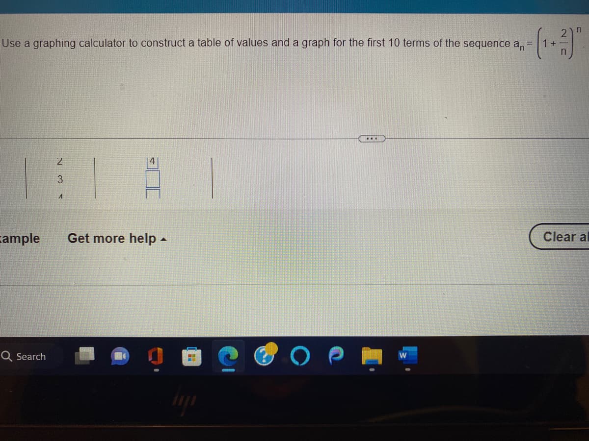 Use a graphing calculator to construct a table of values and a graph for the first 10 terms of the sequence a₁ =
2
3
Q Search
A
E
ample Get more help.
n
Clear al