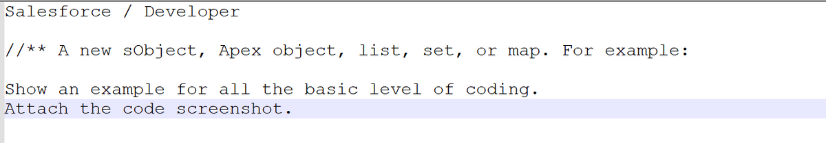 Salesforce / Developer
//** A new sObject, Apex object, list, set, or map. For example:
Show an example for all the basic level of coding.
Attach the code screenshot.