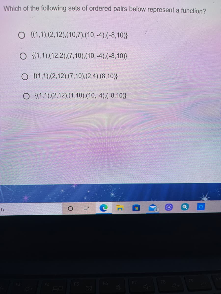 Which of the following sets of ordered pairs below represent a function?
O {(1,1).(2,12).(10,7),(10, -4).(-8,10)}
O {(1,1),(12,2),(7,10).(10, -4),(-8,10)}
O {(1,1).(2,12).(7,10),(2,4),(8,10)}
O {(1,1),(2,12),(1,10),(10, -4),(-8,10)}
ch
F9
F8
4+
F4
F5
F6
F7
