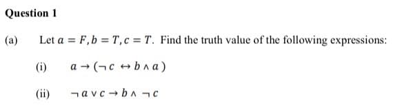 Question 1
(a)
Let a F,b T, c = T. Find the truth value of the following expressions:
(i)
a (cbлa)
(ii)
¬avc bл¬C