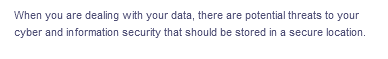 When you are dealing with your data, there are potential threats to your
cyber and information security that should be stored in a secure location.