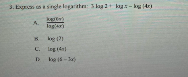 3. Express as a single logarithm: 3 log 2 + log x - log (4x)
log(8x)
А.
log(4x)
B.
log (2)
С.
log (4x)
D.
log (6- 3x)
