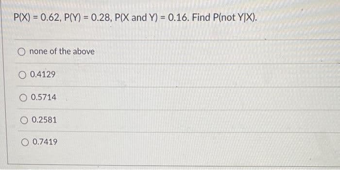 P(X) = 0.62, P(Y) = 0.28, P(X and Y) = 0.16. Find P(not YIX).
O none of the above
0.4129
0.5714
0.2581
0.7419