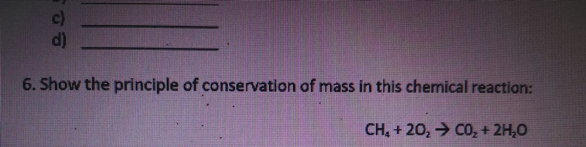 c)
d)
6. Show the principle of conservation of mass in this chemical reaction:
CH, + 20, → CO, + 2H,0
