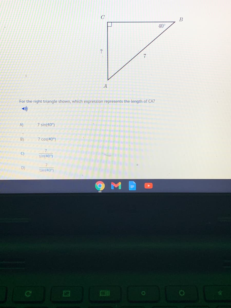 C
40°
A
For the right triangle shown, which expression represents the length of CA?
A)
7 sin(40°)
B)
7 cos(40°)
7
C)
sin(40°)
D)
tan(40°)
M
