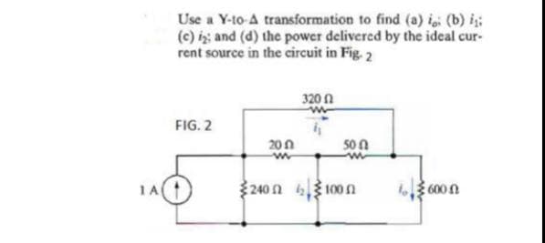 Use a Y-to-A transformation to find (a) i (b) i:
(c) i; and (d) the power delivered by the ideal cur-
t source in the circuit in Fig. 2
320 n
FIG. 2
20n
50 n
240 n 43 100 n
