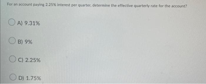 For an account paying 2.25% interest per quarter, determine the effective quarterly rate for the account?
OA) 9.31%
B) 9%
OC) 2.25%
D) 1.75%