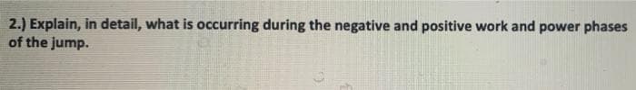 2.) Explain, in detail, what is occurring during the negative and positive work and power phases
of the jump.
