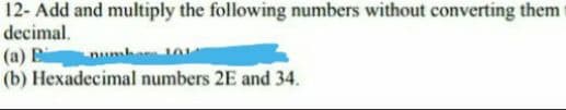 12- Add and multiply the following numbers without converting them
decimal.
(a) B
(b) Hexadecimal numbers 2E and 34.
numba 01
