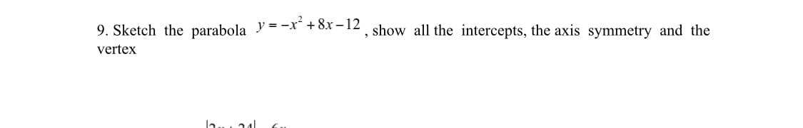 9. Sketch the parabola y = -x" +8x-12 , show all the intercepts, the axis symmetry and the
vertex
