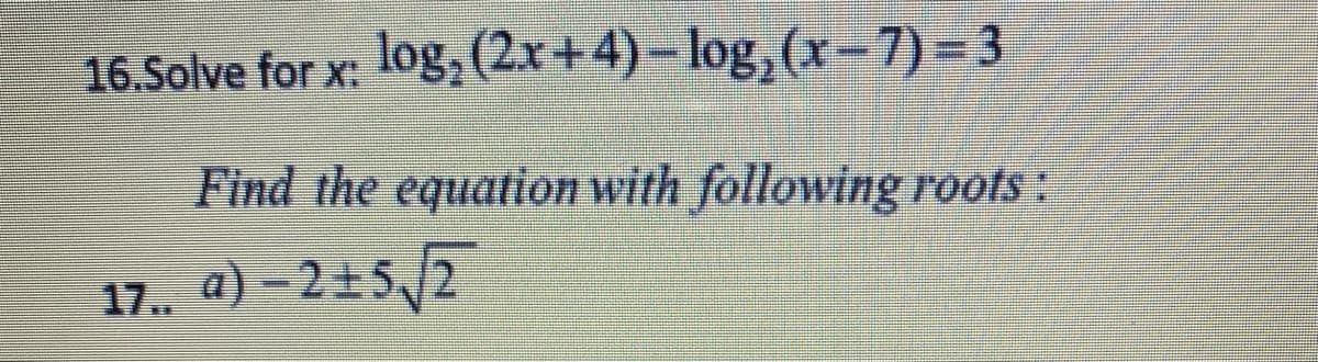 16.Solve for x:
log, (2x+ 4) – log, (x-7) - 3
Find the equation with following roos :
17.
a) – 2±5/2
