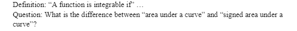 Definition: "A function is integrable if" ...
Question: What is the difference between "area under a curve" and "signed area under a
curve"?
