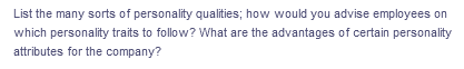 List the many sorts of personality qualities; how would you advise employees on
which personality traits to follow? What are the advantages of certain personality
attributes for the company?
