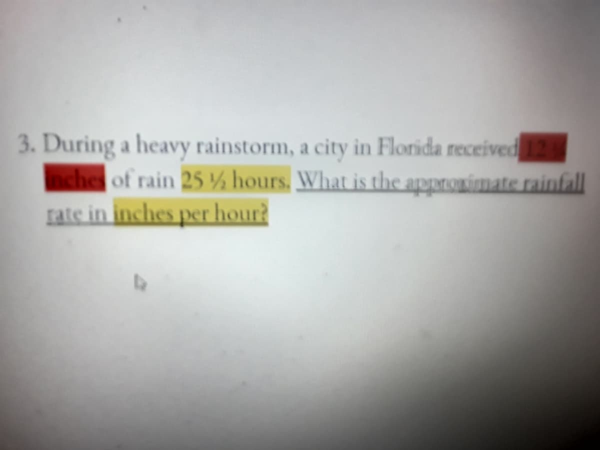 3. During a heavy rainstorm, a city in Florida received 12
nches of rain 25 hours. What is the appronimate rainfall
rate in inches per hour?
