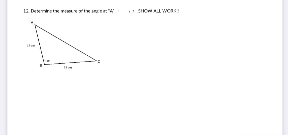 12. Determine the measure of the angle at "A".
SHOW ALL WORK!
A
12 cm
104
13 cm
