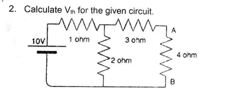 2. Calculate Vth for the given circuit.
A
10V
1 ohm
3 ohm
4 ohm
2 ohm
B
