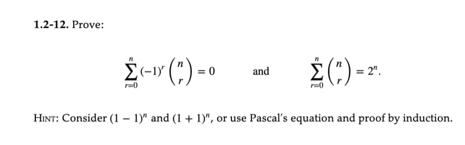 1.2-12. Prove:
Σ(1) * ( ² ) = 0
Σ(")=
HINT: Consider (1 – 1)" and (1 + 1)", or use Pascal's equation and proof by induction.
and
2".