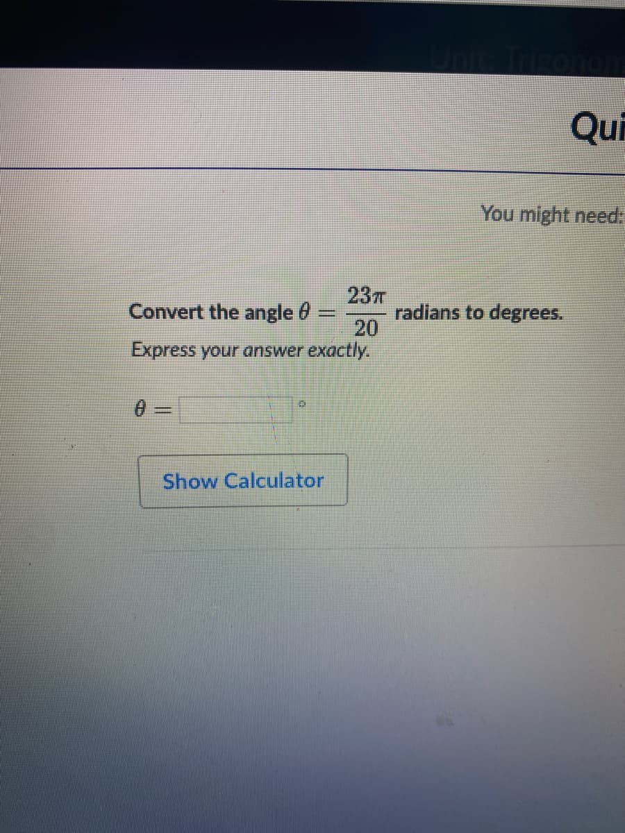 Qui
You might need:
23m
Convert the angle 6=
20
Express your answer exactly.
radians to degrees.
Show Calculator
