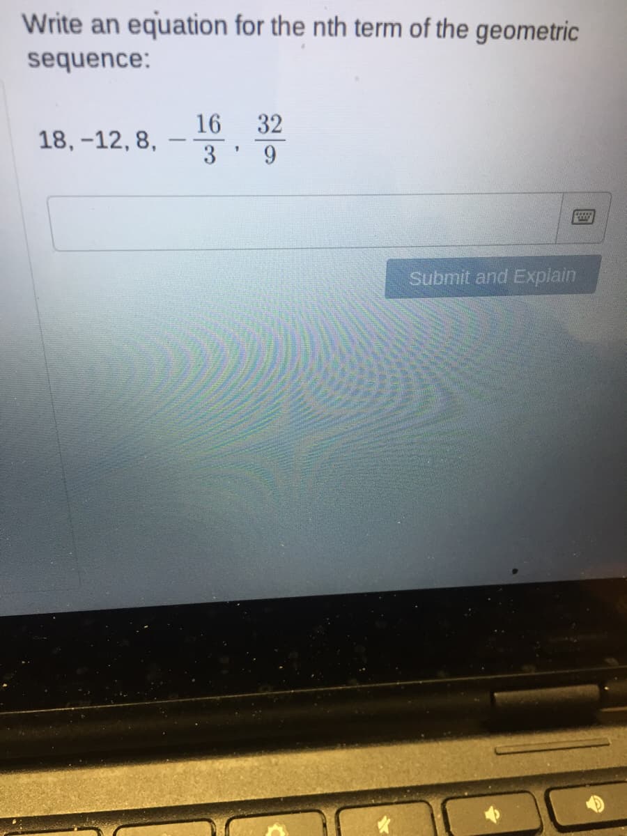 Write an equation for the nth term of the geometric
sequence:
18, -12, 8,
16 32
3' 9
99999
Submit and Explain