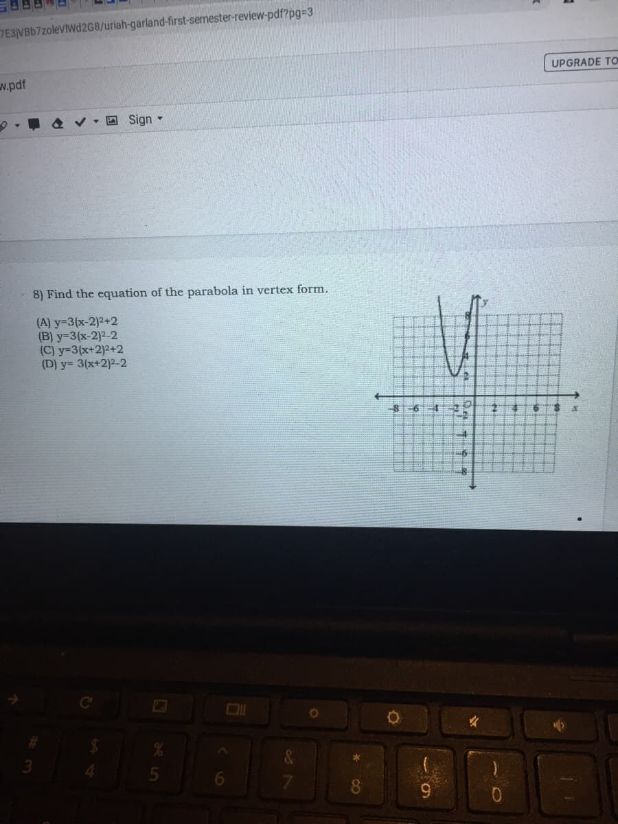 7E3]VBb7zoleVIWd2G8/uriah-garland-first-semester-review-pdf?pg%3D3
w.pdf
UPGRADE TO
回Sign▼
8) Find the equation of the parabola in vertex form.
(A) y=3(x-2)2+2
(B) y=3(x-2)2-2
(C) y-3(x+2)2+2
(D) y= 3(x+2)2-2
